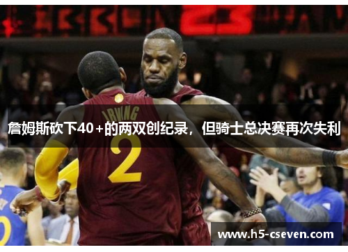 詹姆斯砍下40+的两双创纪录，但骑士总决赛再次失利