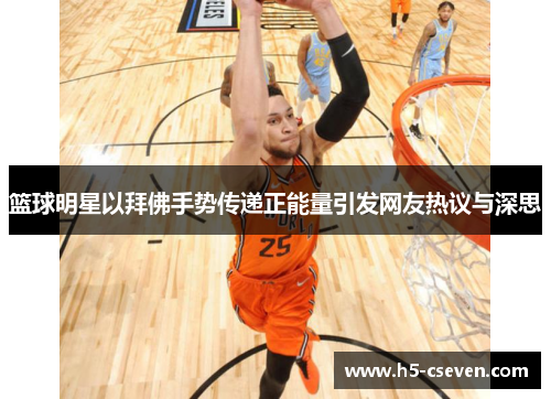 篮球明星以拜佛手势传递正能量引发网友热议与深思