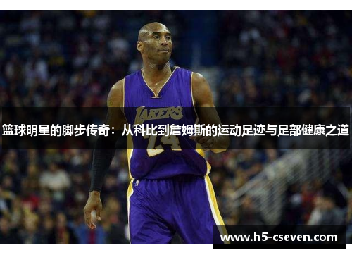 篮球明星的脚步传奇：从科比到詹姆斯的运动足迹与足部健康之道