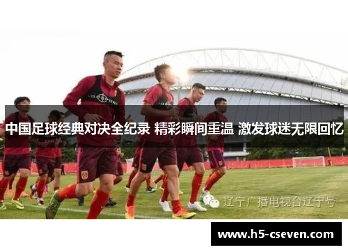 中国足球经典对决全纪录 精彩瞬间重温 激发球迷无限回忆