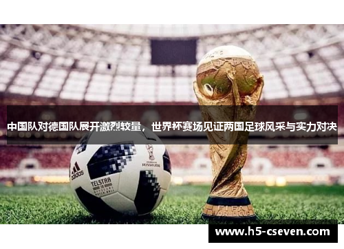 中国队对德国队展开激烈较量，世界杯赛场见证两国足球风采与实力对决