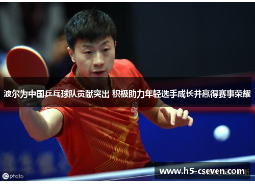 波尔为中国乒乓球队贡献突出 积极助力年轻选手成长并赢得赛事荣耀